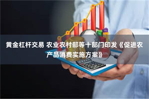 黄金杠杆交易 农业农村部等十部门印发《促进农产品消费实施方案》
