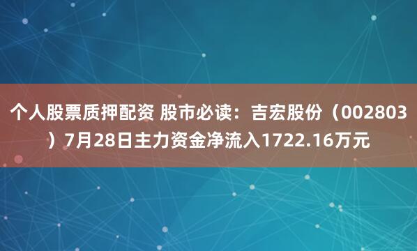 个人股票质押配资 股市必读：吉宏股份（002803）7月28日主力资金净流入1722.16万元