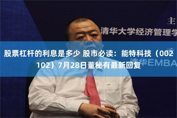 股票杠杆的利息是多少 股市必读：能特科技（002102）7月28日董秘有最新回复