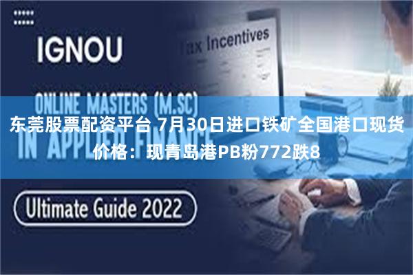 东莞股票配资平台 7月30日进口铁矿全国港口现货价格：现青岛港PB粉772跌8