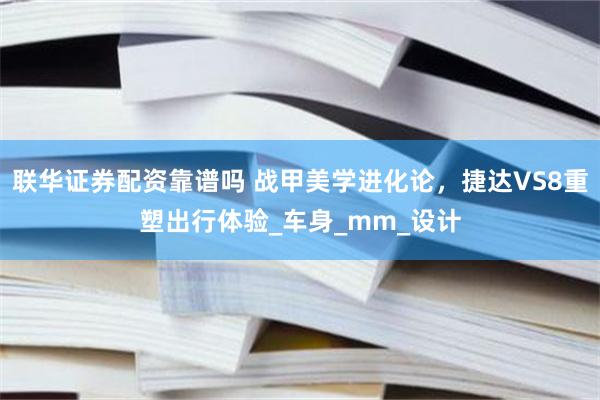 联华证券配资靠谱吗 战甲美学进化论，捷达VS8重塑出行体验_车身_mm_设计