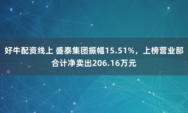 好牛配资线上 盛泰集团振幅15.51%，上榜营业部合计净卖出206.16万元