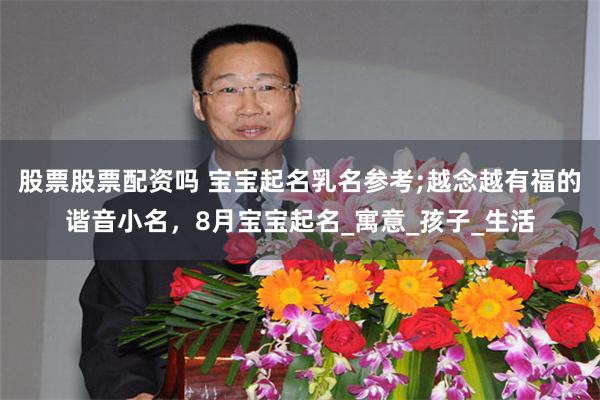 股票股票配资吗 宝宝起名乳名参考;越念越有福的谐音小名，8月宝宝起名_寓意_孩子_生活