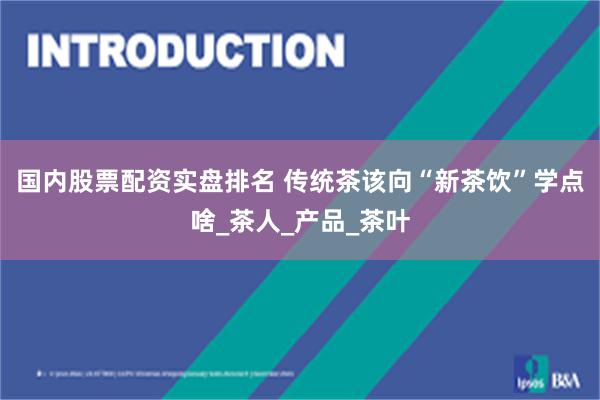 国内股票配资实盘排名 传统茶该向“新茶饮”学点啥_茶人_产品_茶叶