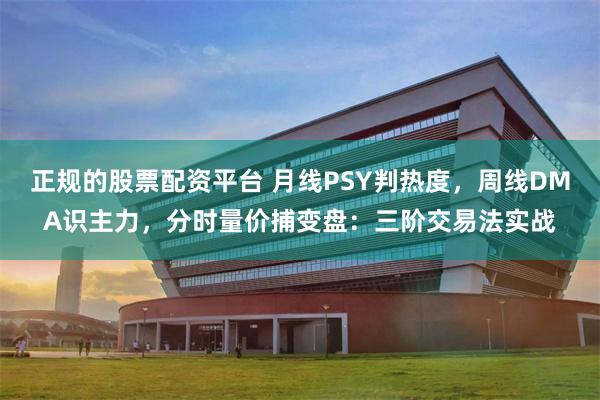 正规的股票配资平台 月线PSY判热度，周线DMA识主力，分时量价捕变盘：三阶交易法实战