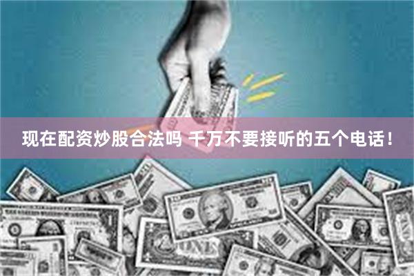 现在配资炒股合法吗 千万不要接听的五个电话！