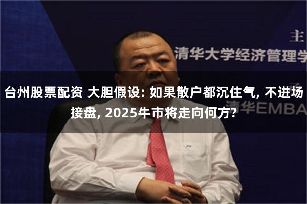 台州股票配资 大胆假设: 如果散户都沉住气, 不进场接盘, 2025牛市将走向何方?