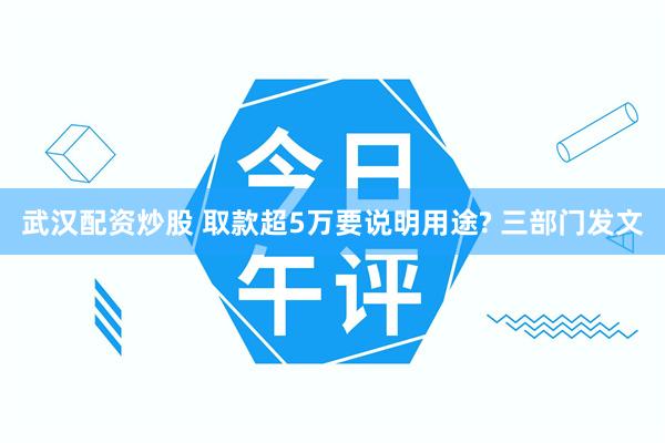 武汉配资炒股 取款超5万要说明用途? 三部门发文
