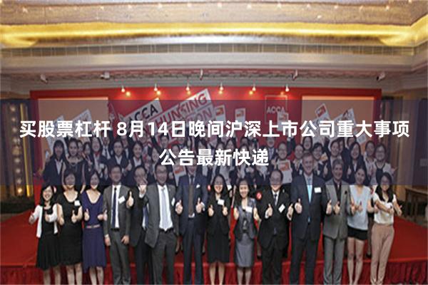 买股票杠杆 8月14日晚间沪深上市公司重大事项公告最新快递