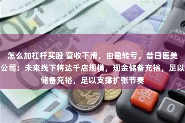 怎么加杠杆买股 营收下滑，由盈转亏，昔日医美巨头怎么了？公司：未来线下将达千店规模，现金储备充裕，足以支撑扩张节奏