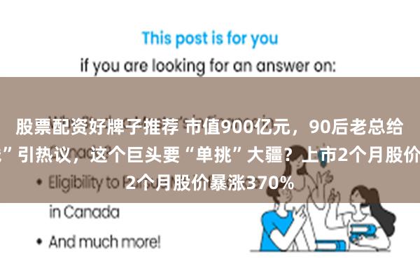 股票配资好牌子推荐 市值900亿元，90后老总给员工“撒钱”引热议，这个巨头要“单挑”大疆？上市2个月股价暴涨370%