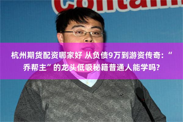 杭州期货配资哪家好 从负债9万到游资传奇: “乔帮主”的龙头低吸秘籍普通人能学吗?