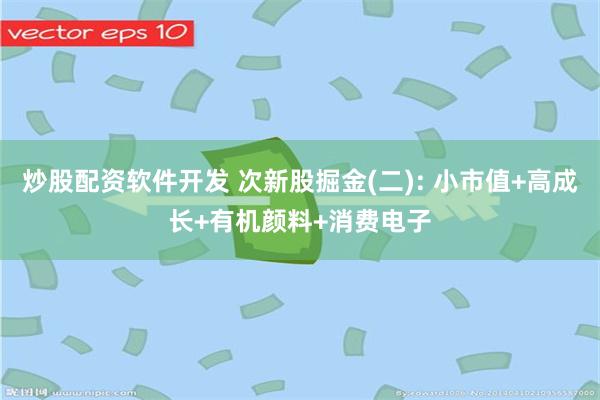 炒股配资软件开发 次新股掘金(二): 小市值+高成长+有机颜料+消费电子