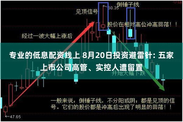 专业的低息配资线上 8月20日投资避雷针: 五家上市公司高管、实控人遭留置