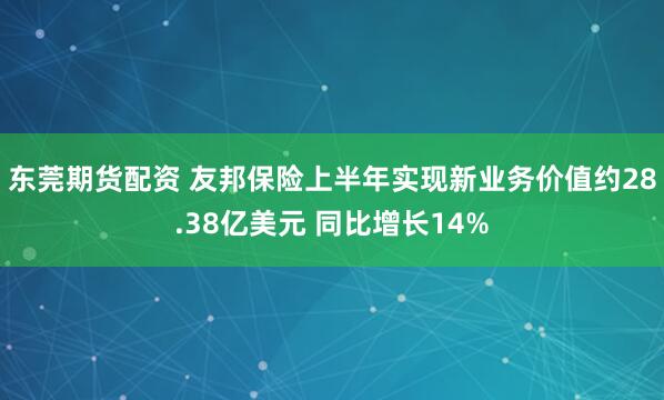 东莞期货配资 友邦保险上半年实现新业务价值约28.38亿美元 同比增长14%