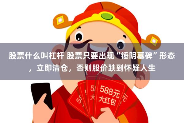股票什么叫杠杆 股票只要出现“锤阴墓碑”形态，立即清仓，否则股价跌到怀疑人生