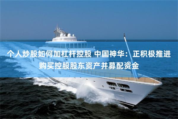 个人炒股如何加杠杆控股 中国神华：正积极推进购买控股股东资产并募配资金