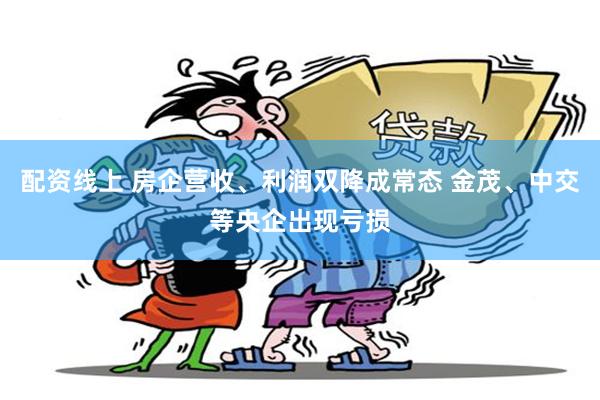 配资线上 房企营收、利润双降成常态 金茂、中交等央企出现亏损