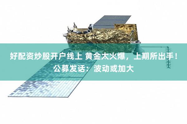 好配资炒股开户线上 黄金太火爆，上期所出手！公募发话：波动或加大