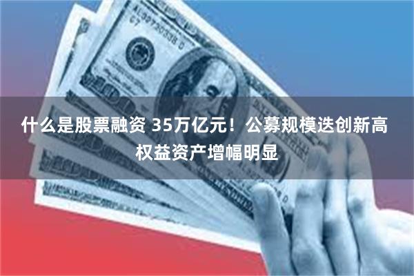 什么是股票融资 35万亿元！公募规模迭创新高 权益资产增幅明显