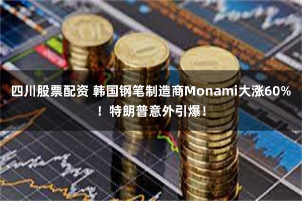 四川股票配资 韩国钢笔制造商Monami大涨60%！特朗普意外引爆！