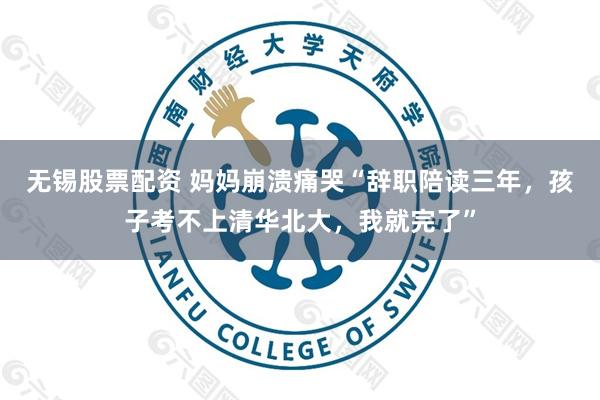 无锡股票配资 妈妈崩溃痛哭“辞职陪读三年，孩子考不上清华北大，我就完了”