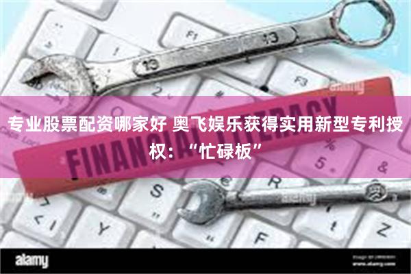 专业股票配资哪家好 奥飞娱乐获得实用新型专利授权：“忙碌板”
