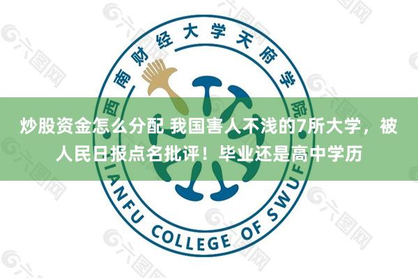 炒股资金怎么分配 我国害人不浅的7所大学,被人民日报点名批评!毕业还是高中学历