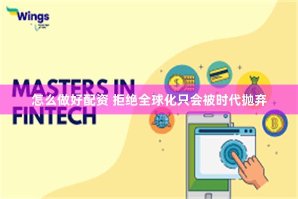 怎么做好配资 拒绝全球化只会被时代抛弃