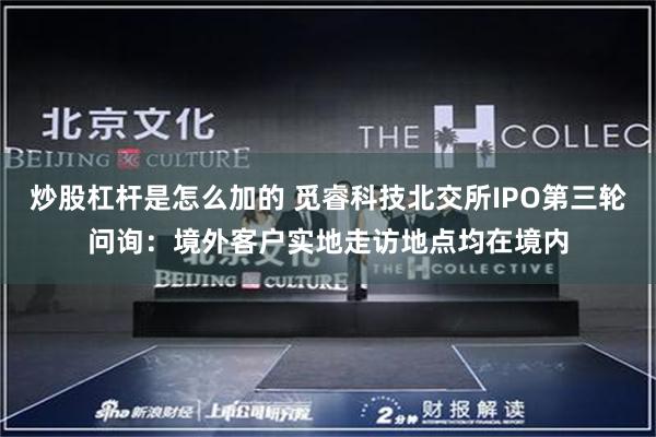 炒股杠杆是怎么加的 觅睿科技北交所IPO第三轮问询:境外客户实地走访地点均在境内