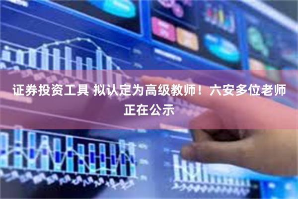 证券投资工具 拟认定为高级教师!六安多位老师正在公示