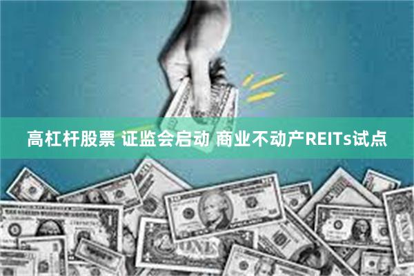 高杠杆股票 证监会启动 商业不动产REITs试点
