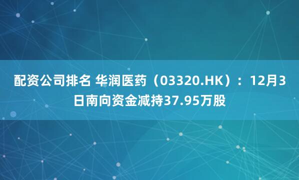 配资公司排名 华润医药(03320.HK):12月3日南向资金减持37.95万股