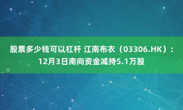 股票多少钱可以杠杆 江南布衣(03306.HK):12月3日南向资金减持5.1万股
