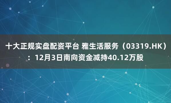 十大正规实盘配资平台 雅生活服务(03319.HK):12月3日南向资金减持40.12万股