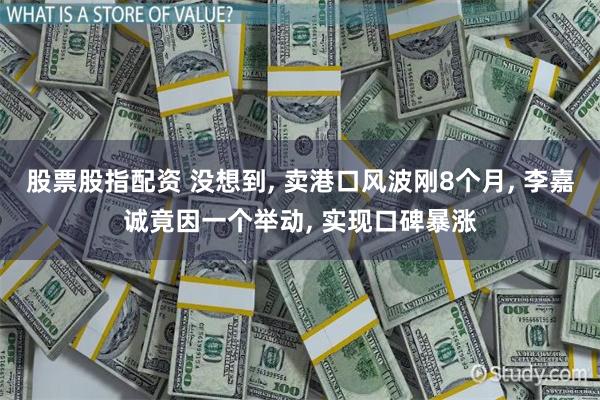 股票股指配资 没想到, 卖港口风波刚8个月, 李嘉诚竟因一个举动, 实现口碑暴涨