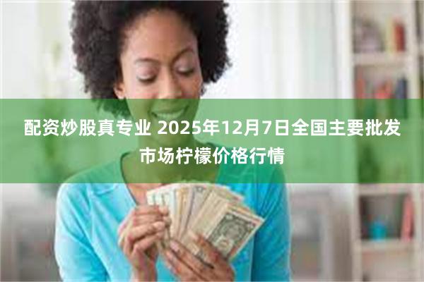 配资炒股真专业 2025年12月7日全国主要批发市场柠檬价格行情