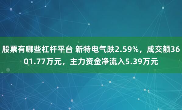 股票有哪些杠杆平台 新特电气跌2.59%，成交额3601.77万元，主力资金净流入5.39万元