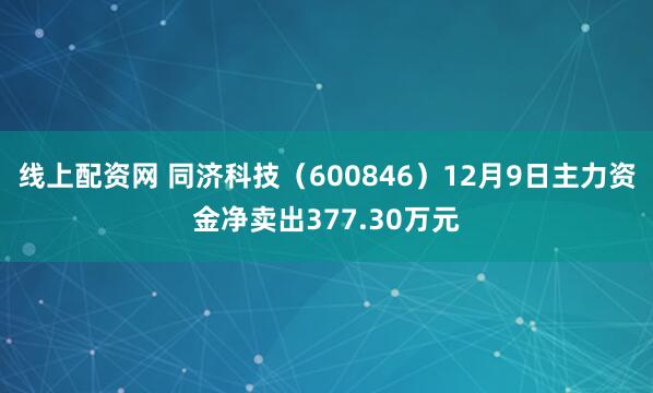 线上配资网 同济科技（600846）12月9日主力资金净卖出377.30万元