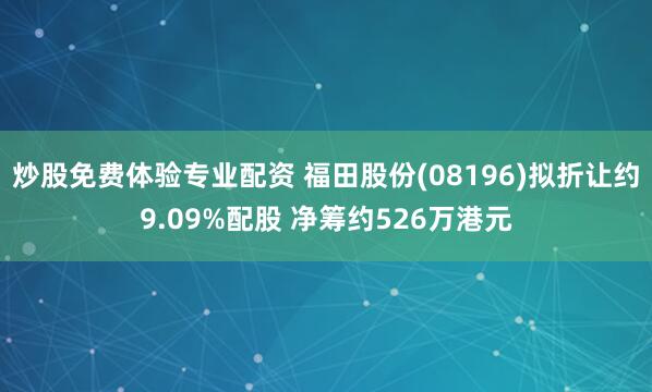 炒股免费体验专业配资 福田股份(08196)拟折让约9.09%配股 净筹约526万港元