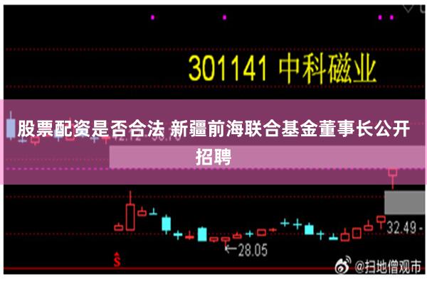 股票配资是否合法 新疆前海联合基金董事长公开招聘