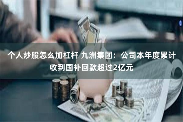 个人炒股怎么加杠杆 九洲集团：公司本年度累计收到国补回款超过2亿元