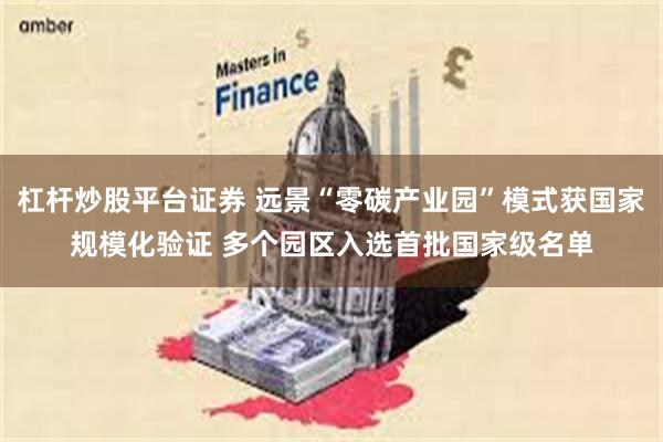 杠杆炒股平台证券 远景“零碳产业园”模式获国家规模化验证 多个园区入选首批国家级名单