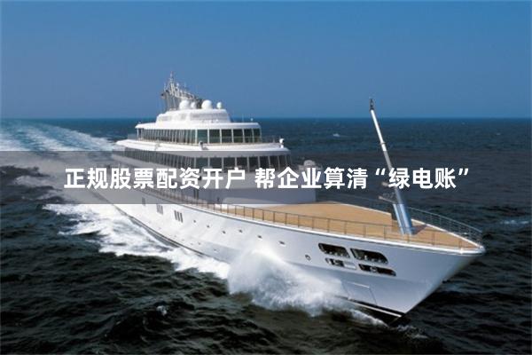 正规股票配资开户 帮企业算清“绿电账”